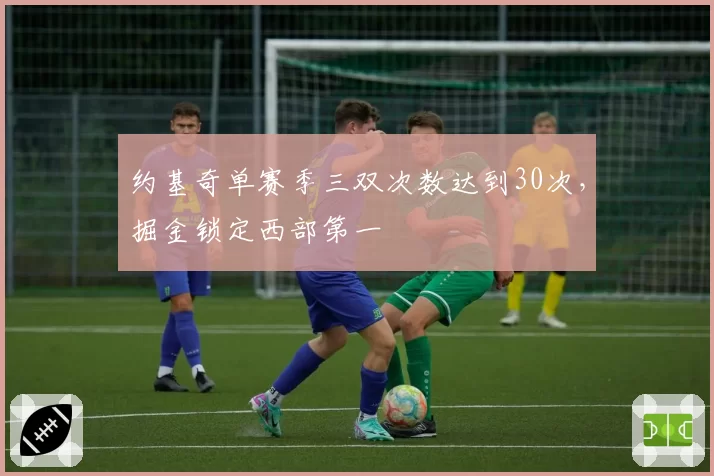 约基奇单赛季三双次数达到30次,掘金锁定西部第一