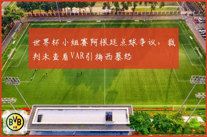 世界杯小组赛阿根廷点球争议,裁判未查看VAR引梅西暴怒