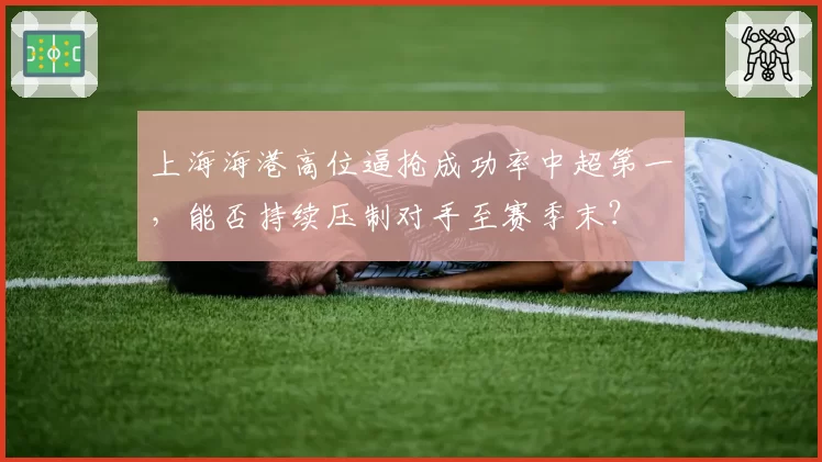 上海海港高位逼抢成功率中超第一,能否持续压制对手至赛季末?