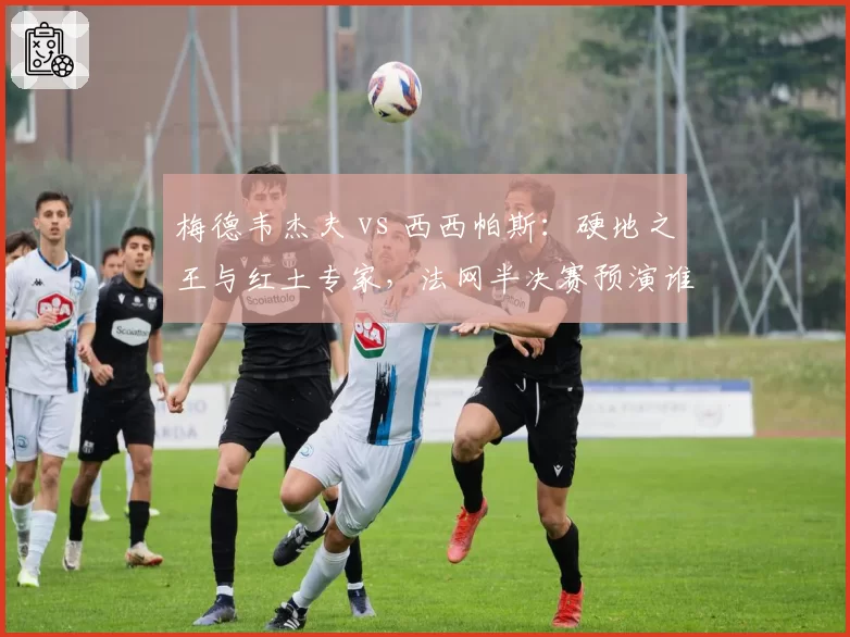梅德韦杰夫 vs 西西帕斯：硬地之王与红土专家，法网半决赛预演谁会笑到最后