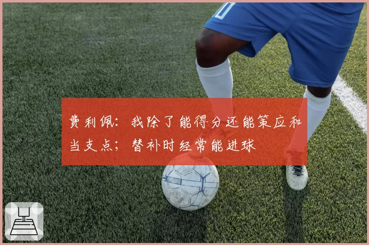费利佩:我除了能得分还能策应和当支点;替补时经常能进球
