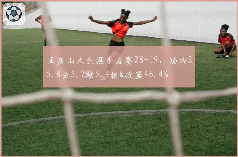 亚历山大生涯季后赛28-19，场均25.8分5.7助5.4板&投篮46.4%
