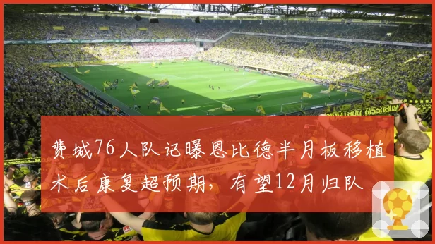 费城76人队记曝恩比德半月板移植术后康复超预期，有望12月归队