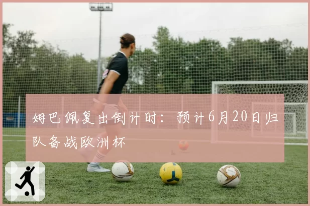 姆巴佩复出倒计时：预计6月20日归队备战欧洲杯
