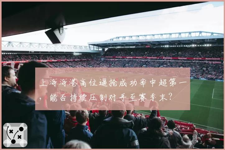 上海海港高位逼抢成功率中超第一,能否持续压制对手至赛季末?