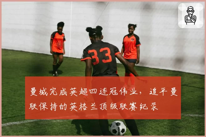 曼城完成英超四连冠伟业,追平曼联保持的英格兰顶级联赛纪录