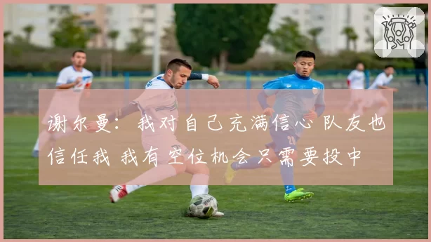 谢尔曼：我对自己充满信心 队友也信任我 我有空位机会只需要投中