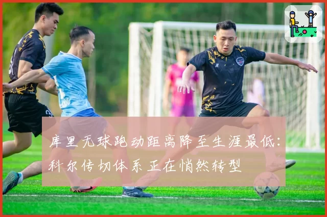 库里无球跑动距离降至生涯最低：科尔传切体系正在悄然转型