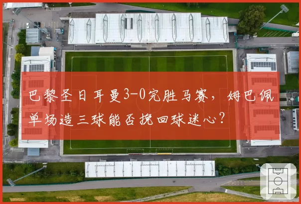 巴黎圣日耳曼3-0完胜马赛,姆巴佩单场造三球能否挽回球迷心?