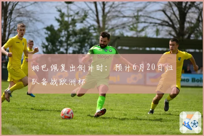 姆巴佩复出倒计时：预计6月20日归队备战欧洲杯
