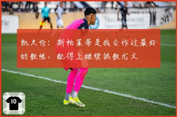 凯夫伦：斯帕莱蒂是我合作过最好的教练，配得上继续执教尤文