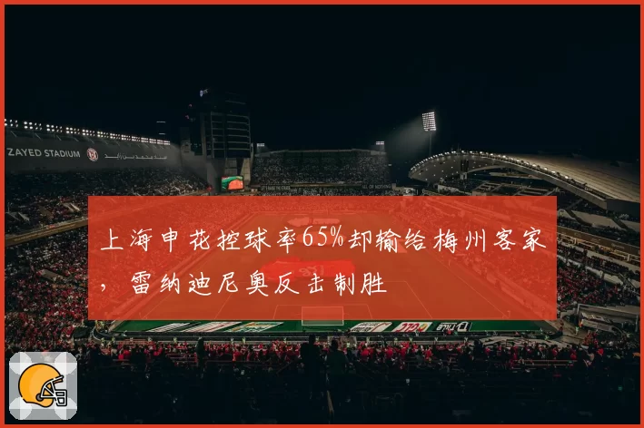 上海申花控球率65%却输给梅州客家，雷纳迪尼奥反击制胜