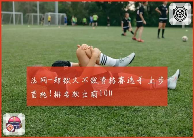 法网-郑钦文不敌资格赛选手 止步首轮!排名跌出前100