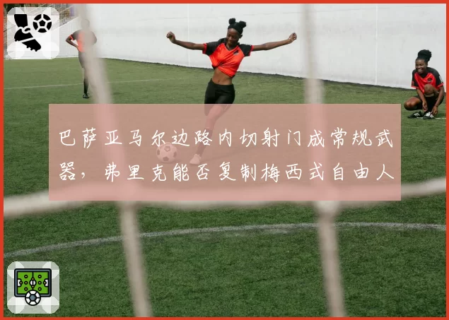 巴萨亚马尔边路内切射门成常规武器，弗里克能否复制梅西式自由人战术？