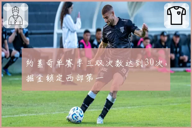 约基奇单赛季三双次数达到30次,掘金锁定西部第一