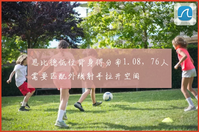恩比德低位背身得分率1.08，76人需要匹配外线射手拉开空间