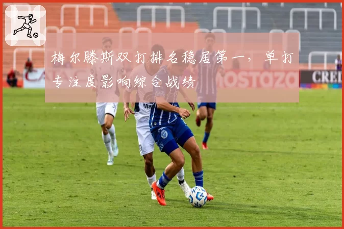 梅尔滕斯双打排名稳居第一,单打专注度影响综合战绩