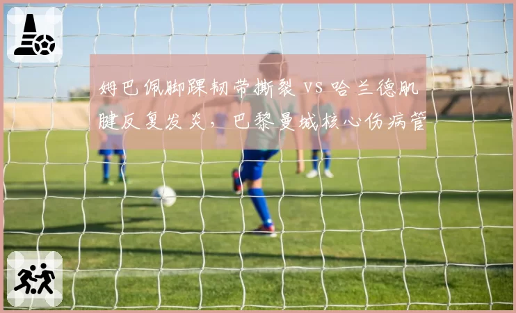 姆巴佩脚踝韧带撕裂 vs 哈兰德肌腱反复发炎,巴黎曼城核心伤病管理谁更成功