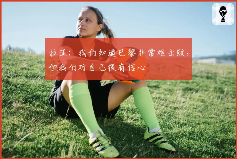 拉亚:我们知道巴黎非常难击败,但我们对自己很有信心