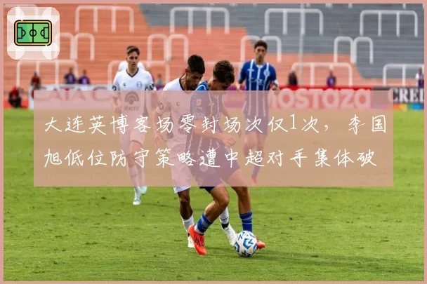 大连英博客场零封场次仅1次，李国旭低位防守策略遭中超对手集体破解