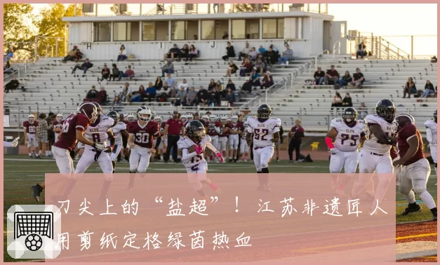 刀尖上的“盐超”！江苏非遗匠人用剪纸定格绿茵热血