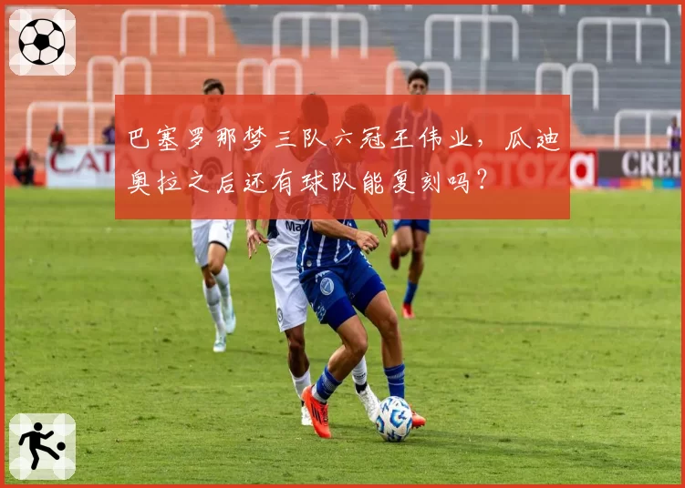 巴塞罗那梦三队六冠王伟业,瓜迪奥拉之后还有球队能复刻吗?