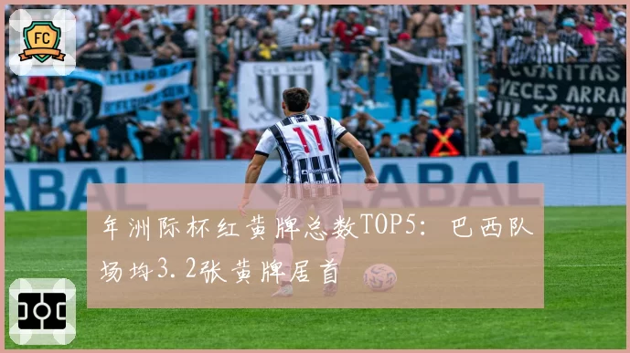 年洲际杯红黄牌总数TOP5:巴西队场均3.2张黄牌居首