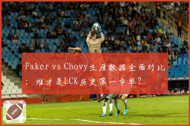 Faker vs Chovy生涯数据全面对比:谁才是LCK历史第一中单?