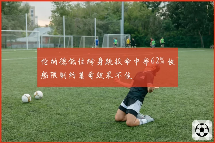 伦纳德低位转身跳投命中率62% 快船限制约基奇效果不佳