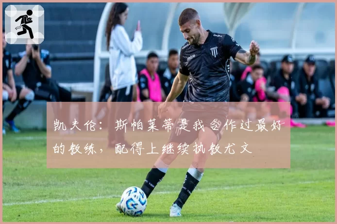 凯夫伦：斯帕莱蒂是我合作过最好的教练，配得上继续执教尤文