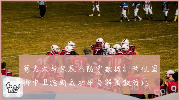 蒋光太与朱辰杰防守数据:两位国脚中卫抢断成功率与解围数对比