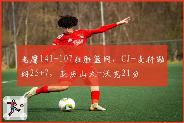 老鹰141-107狂胜篮网,CJ-麦科勒姆25+7,亚历山大-沃克21分