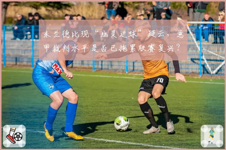 米兰德比现“幽灵进球”疑云，意甲裁判水平是否已拖累联赛复兴？