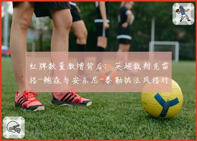 红牌数量激增背后：英超裁判克雷格-鲍森与安东尼-泰勒执法风格对比