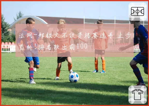 法网-郑钦文不敌资格赛选手 止步首轮!排名跌出前100