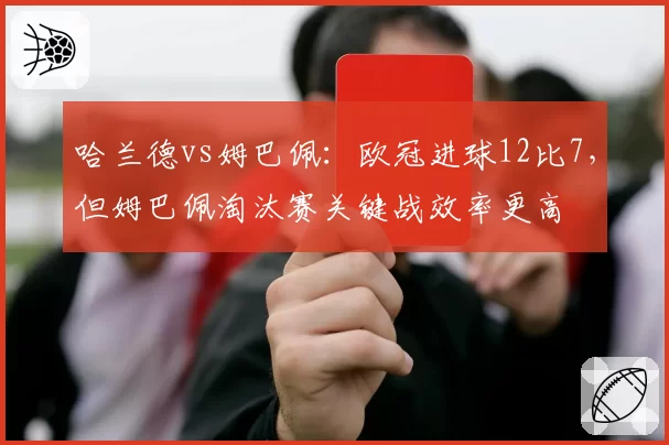 哈兰德vs姆巴佩：欧冠进球12比7，但姆巴佩淘汰赛关键战效率更高