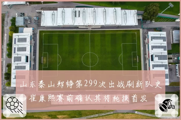 山东泰山郑铮第299次出战刷新队史,崔康熙赛前确认其将轮换首发