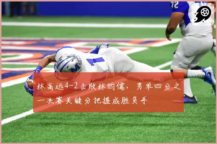 林高远4-2击败林昀儒,男单四分之一决赛关键分把握成胜负手