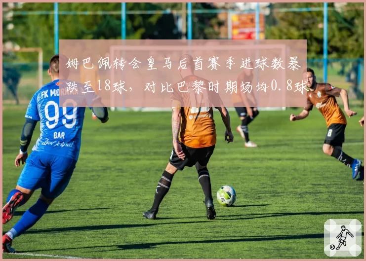 姆巴佩转会皇马后首赛季进球数暴跌至18球,对比巴黎时期场均0.8球效率下滑明显