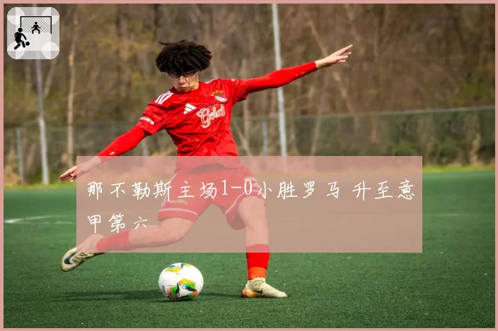 那不勒斯主场1-0小胜罗马 升至意甲第六