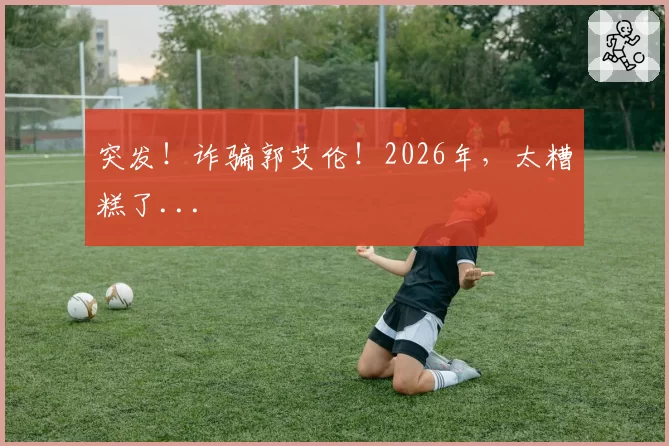 突发!诈骗郭艾伦!2026年,太糟糕了...