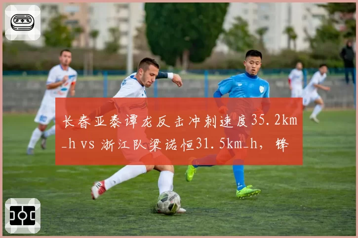 长春亚泰谭龙反击冲刺速度35.2km_h vs 浙江队梁诺恒31.5km_h,锋线冲刺爆发力差距