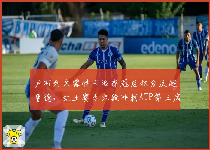 卢布列夫蒙特卡洛夺冠后积分反超鲁德,红土赛季末段冲刺ATP第三席位
