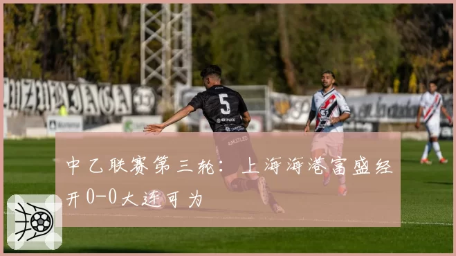 中乙联赛第三轮:上海海港富盛经开0-0大连可为