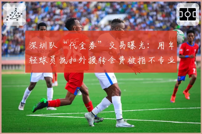 深圳队“代金券”交易曝光:用年轻球员抵扣外援转会费被指不专业