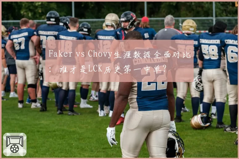 Faker vs Chovy生涯数据全面对比:谁才是LCK历史第一中单?