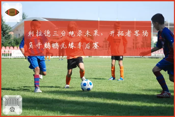 利拉德三分绝杀未果,开拓者客场负于鹈鹕无缘季后赛