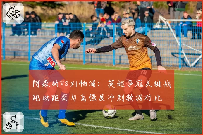 阿森纳vs利物浦：英超争冠关键战跑动距离与高强度冲刺数据对比