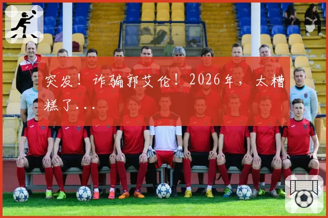 突发!诈骗郭艾伦!2026年,太糟糕了...