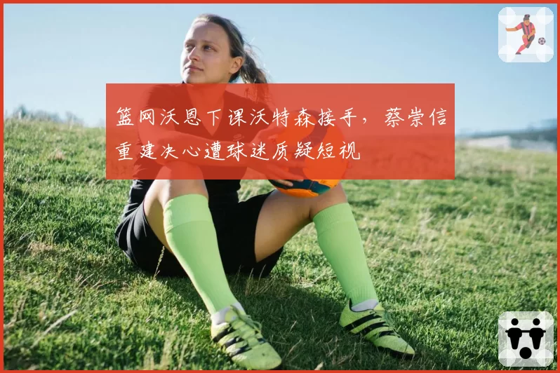 篮网沃恩下课沃特森接手,蔡崇信重建决心遭球迷质疑短视
